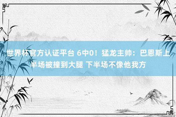 世界杯官方认证平台 6中0!猛龙主帅:巴恩斯上半场被撞到大腿 下半场不像他我方