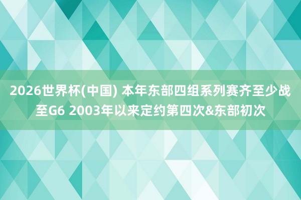 2026世界杯(中国) 本年东部四组系列赛齐至少战至G6 2003年以来定约第四次&东部初次