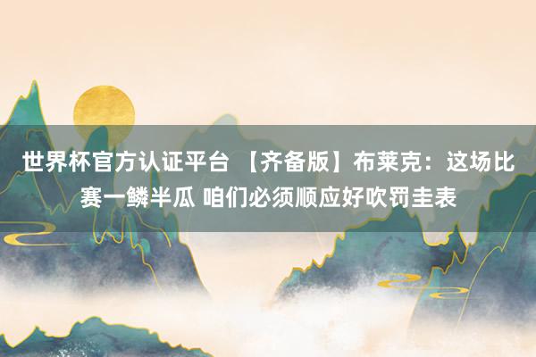 世界杯官方认证平台 【齐备版】布莱克:这场比赛一鳞半瓜 咱们必须顺应好吹罚圭表