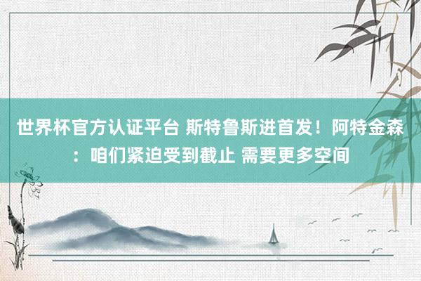 世界杯官方认证平台 斯特鲁斯进首发！阿特金森：咱们紧迫受到截止 需要更多空间