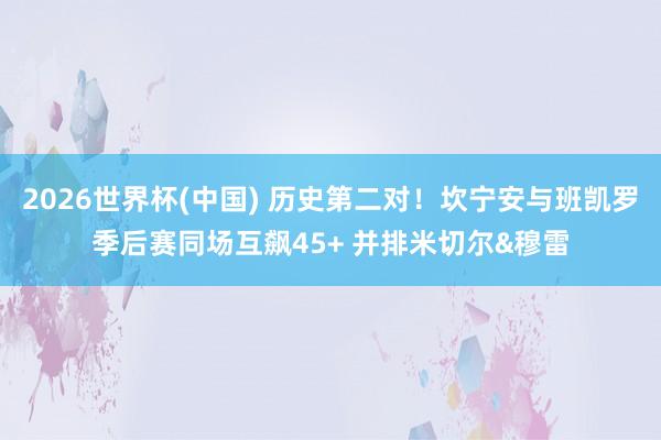 2026世界杯(中国) 历史第二对！坎宁安与班凯罗季后赛同场互飙45+ 并排米切尔&穆雷