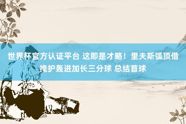 世界杯官方认证平台 这即是才略！里夫斯弧顶借掩护轰进加长三分球 总结首球