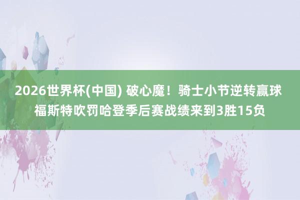 2026世界杯(中国) 破心魔!骑士小节逆转赢球 福斯特吹罚哈登季后赛战绩来到3胜15负