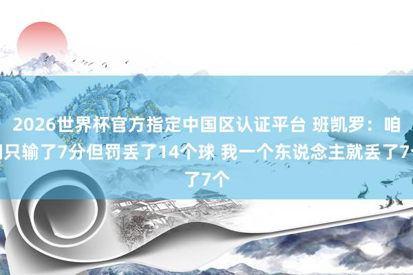 2026世界杯官方指定中国区认证平台 班凯罗:咱们只输了7分但罚丢了14个球 我一个东说念主就丢了7个