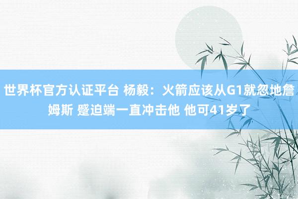 世界杯官方认证平台 杨毅:火箭应该从G1就忽地詹姆斯 蹙迫端一直冲击他 他可41岁了