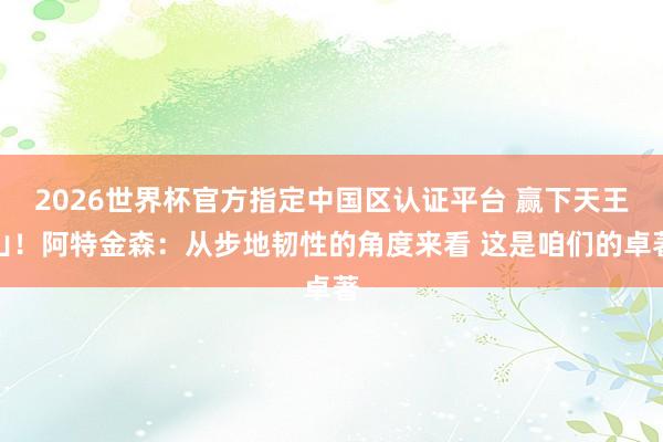 2026世界杯官方指定中国区认证平台 赢下天王山！阿特金森：从步地韧性的角度来看 这是咱们的卓著
