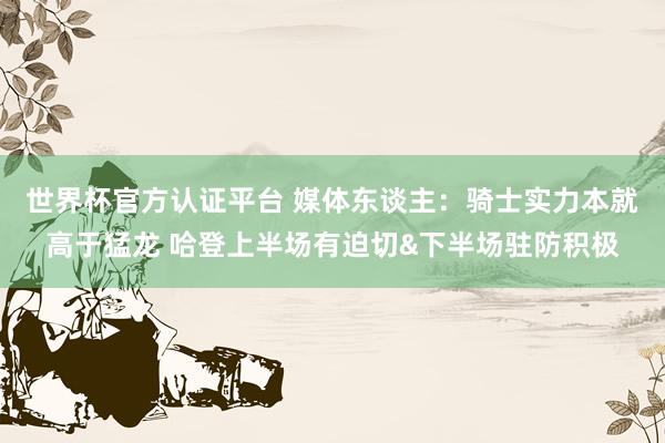 世界杯官方认证平台 媒体东谈主：骑士实力本就高于猛龙 哈登上半场有迫切&下半场驻防积极