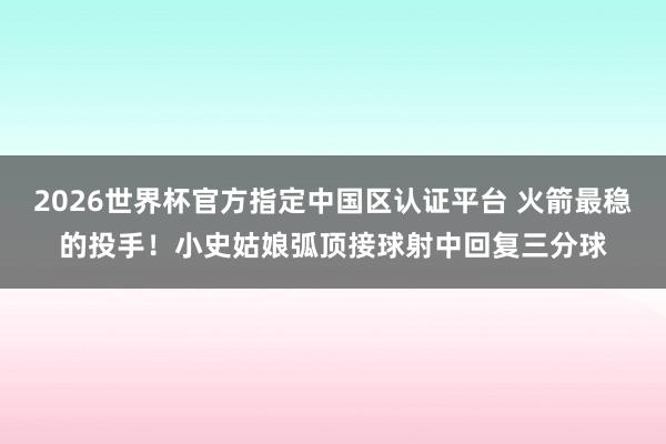 2026世界杯官方指定中国区认证平台 火箭最稳的投手！小史姑娘弧顶接球射中回复三分球