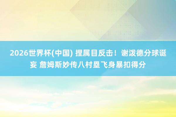 2026世界杯(中国) 捏属目反击！谢泼德分球诞妄 詹姆斯妙传八村塁飞身暴扣得分