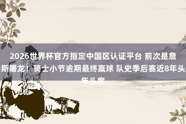 2026世界杯官方指定中国区认证平台 前次是詹姆斯屠龙!骑士小节逾期最终赢球 队史季后赛近8年头度