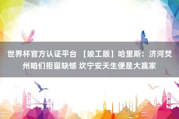世界杯官方认证平台 【竣工版】哈里斯:济河焚州咱们拒留缺憾 坎宁安天生便是大赢家