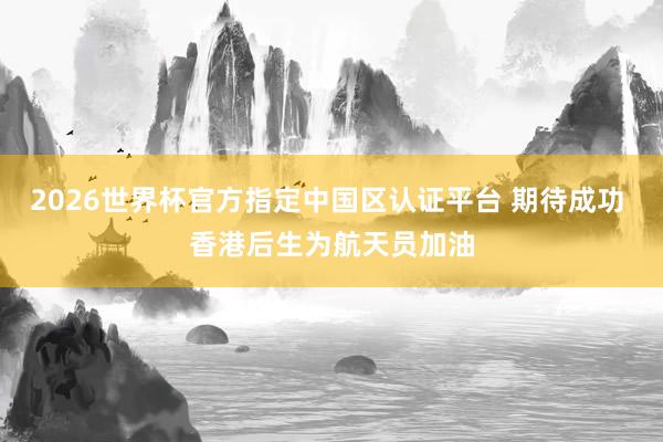2026世界杯官方指定中国区认证平台 期待成功 香港后生为航天员加油