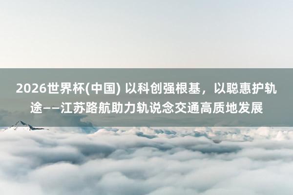 2026世界杯(中国) 以科创强根基，<a href=