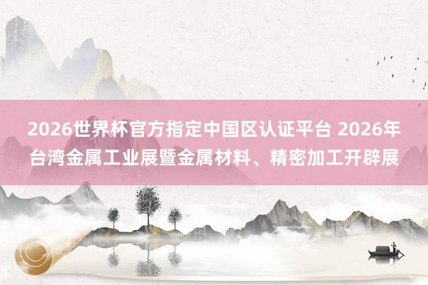 2026世界杯官方指定中国区认证平台 2026年台湾金属工业展暨金属材料、精密加工开辟展