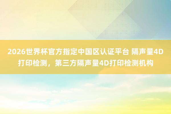 2026世界杯官方指定中国区认证平台 隔声量4D打印检测,第三方隔声量4D打印检测机构