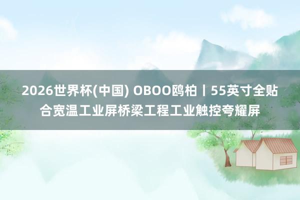 2026世界杯(中国) OBOO鸥柏丨55英寸全贴合宽温工业屏桥梁工程工业触控夸耀屏