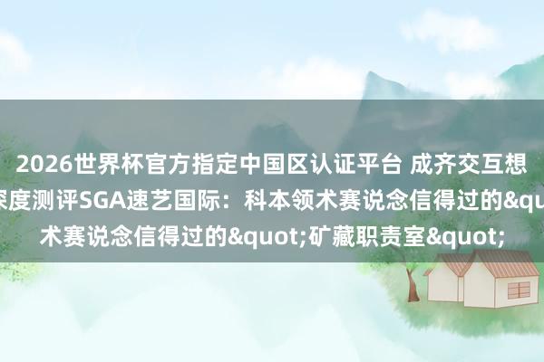 2026世界杯官方指定中国区认证平台 成齐交互想象留学机构若何选?深度测评SGA速艺国际:科本领术赛说念信得过的"矿藏职责室"