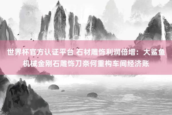 世界杯官方认证平台 石材雕饰利润倍增:大鲨鱼机械金刚石雕饰刀奈何重构车间经济账
