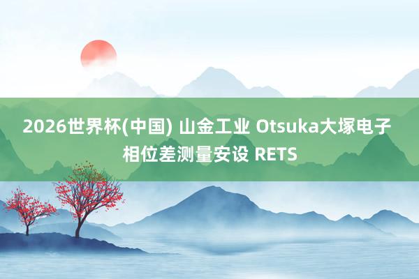 2026世界杯(中国) 山金工业 Otsuka大塚电子 相位差测量安设 RETS