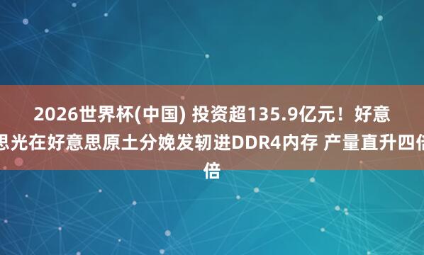 2026世界杯(中国) 投资超135.9亿元!好意思光在好意思原土分娩发轫进DDR4内存 产量直升四倍