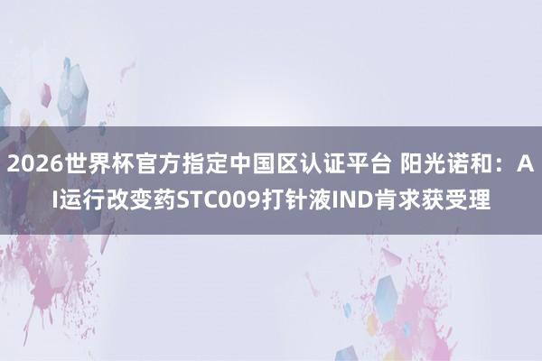 2026世界杯官方指定中国区认证平台 阳光诺和:AI运行改变药STC009打针液IND肯求获受理