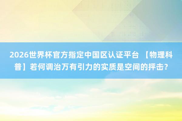 2026世界杯官方指定中国区认证平台 【物理科普】若何调治万有引力的实质是空间的抨击?