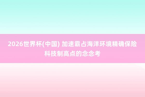 2026世界杯(中国) 加速霸占海洋环境精确保险科技制高点的念念考
