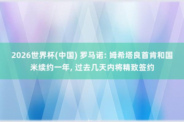 2026世界杯(中国) 罗马诺: 姆希塔良首肯和国米续约一年, 过去几天内将精致签约