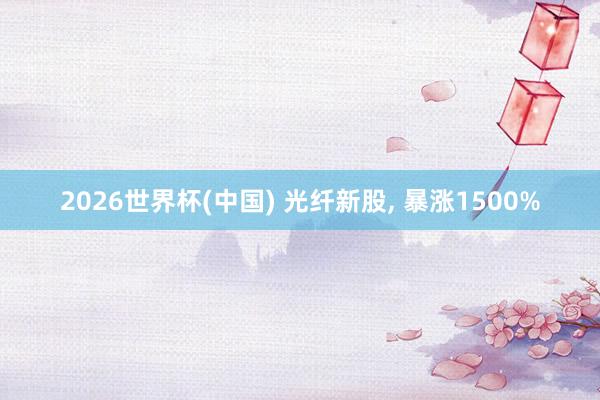 2026世界杯(中国) 光纤新股, 暴涨1500%