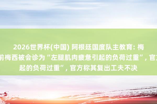 2026世界杯(中国) 阿根廷国度队主教育: 梅西伤情并不严重;此前梅西被会诊为“左腿肌肉疲惫引起的负荷过重”， 官方称其复出工夫不决