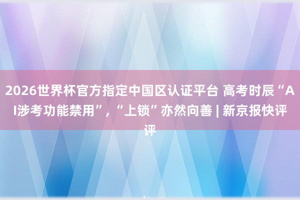 2026世界杯官方指定中国区认证平台 高考时辰“AI涉考功能禁用”， “上锁”亦然向善 | 新京报快评