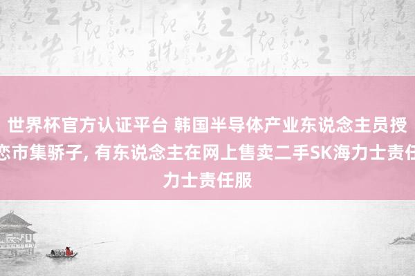世界杯官方认证平台 韩国半导体产业东说念主员授室恋市集骄子, 有东说念主在网上售卖二手SK海力士责任服