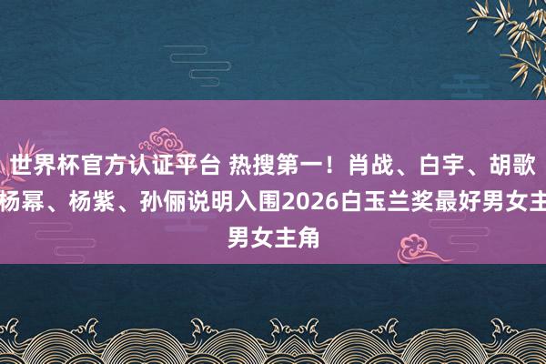 世界杯官方认证平台 热搜第一!肖战、白宇、胡歌、杨幂、杨紫、孙俪说明入围2026白玉兰奖最好男女主角