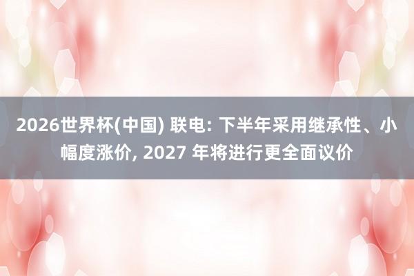 2026世界杯(中国) 联电: 下半年采用继承性、小幅度涨价, 2027 年将进行更全面议价