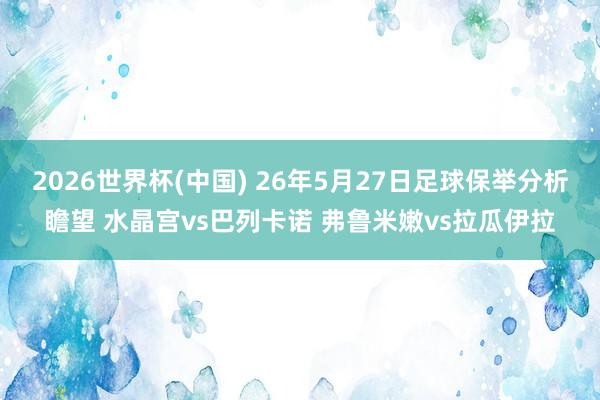 2026世界杯(中国) 26年5月27日足球保举分析瞻望 水晶宫vs巴列卡诺 弗鲁米嫩vs拉瓜伊拉