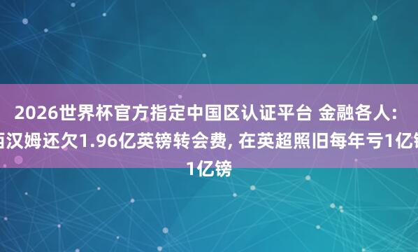 2026世界杯官方指定中国区认证平台 金融各人: 西汉姆还欠1.96亿英镑转会费, 在英超照旧每年亏1亿镑