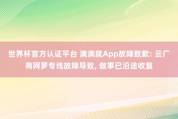 世界杯官方认证平台 滴滴就App故障致歉: 云厂商网罗专线故障导致, 做事已沿途收复