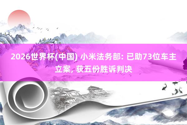 2026世界杯(中国) 小米法务部: 已助73位车主立案， 获五份胜诉判决