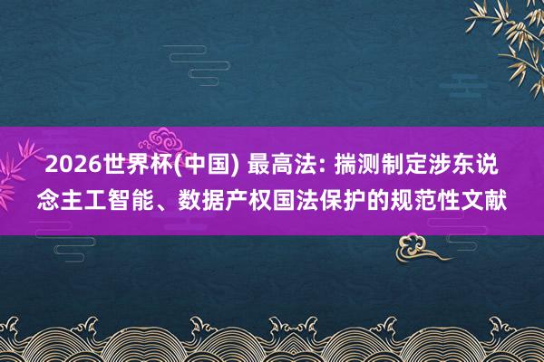 2026世界杯(中国) 最高法: 揣测制定涉东说念主工智能、数据产权国法保护的规范性文献