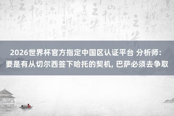 2026世界杯官方指定中国区认证平台 分析师: 要是有从切尔西签下哈托的契机， 巴萨必须去争取