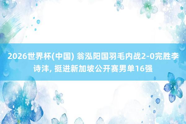 2026世界杯(中国) 翁泓阳国羽毛内战2-0完胜李诗沣, 挺进新加坡公开赛男单16强