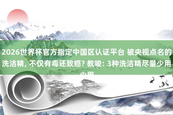 2026世界杯官方指定中国区认证平台 被央视点名的洗洁精, 不仅有毒还致癌? 教唆: 3种洗洁精尽量少用