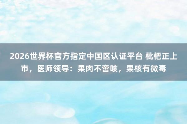 2026世界杯官方指定中国区认证平台 枇杷正上市,医师领导:果肉不啻咳,果核有微毒