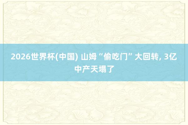 2026世界杯(中国) 山姆“偷吃门”大回转, 3亿中产天塌了