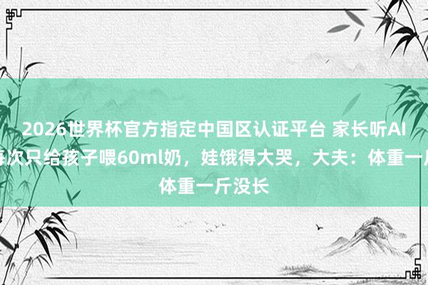 2026世界杯官方指定中国区认证平台 家长听AI提倡每次只给孩子喂60ml奶,娃饿得大哭,大夫:体重一斤没长