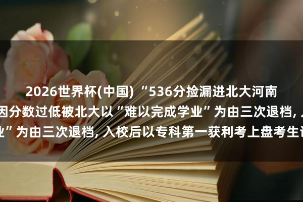 2026世界杯(中国) “536分捡漏进北大河南考生”硕士成功毕业, 曾因分数过低被北大以“难以完成学业”为由三次退档, 入校后以专科第一获利考上盘考生诠释实力