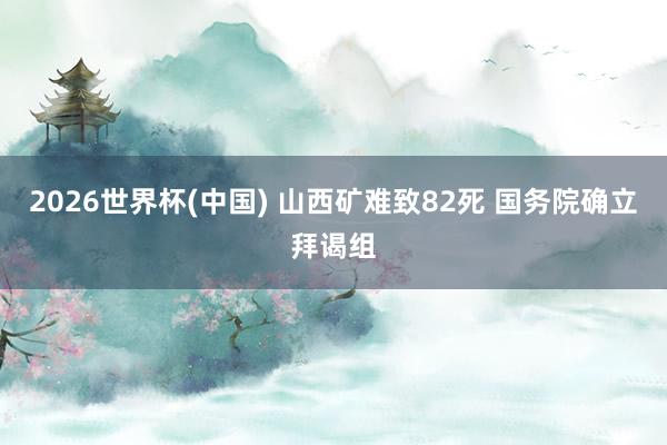 2026世界杯(中国) 山西矿难致82死 国务院确立拜谒组