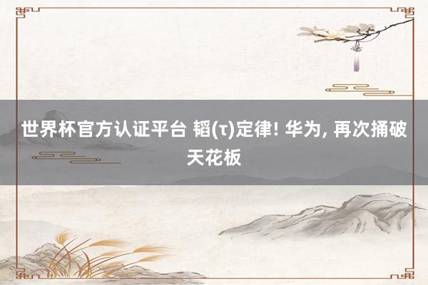 世界杯官方认证平台 韬(τ)定律! 华为, 再次捅破天花板