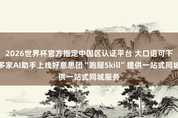 2026世界杯官方指定中国区认证平台 大口语可下单!多家AI助手上线好意思团“跑腿Skill”提供一站式同城服务