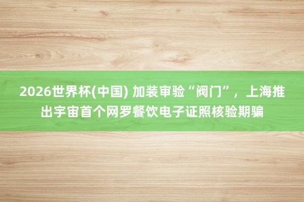 2026世界杯(中国) 加装审验“阀门”,上海推出宇宙首个网罗餐饮电子证照核验期骗